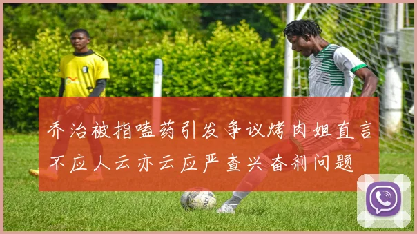 乔治被指嗑药引发争议烤肉姐直言不应人云亦云应严查兴奋剂问题