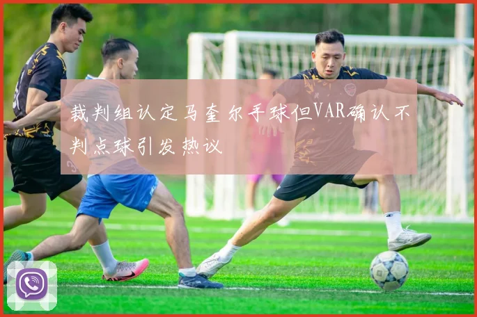 裁判组认定马奎尔手球但VAR确认不判点球引发热议