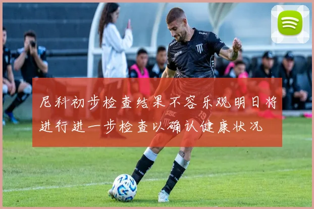 尼科初步检查结果不容乐观明日将进行进一步检查以确认健康状况