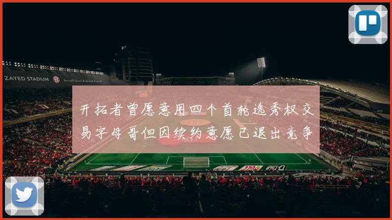 开拓者曾愿意用四个首轮选秀权交易字母哥但因续约意愿已退出竞争