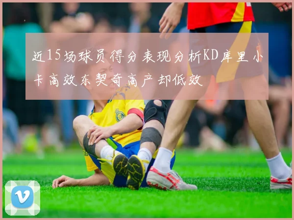 近15场球员得分表现分析KD库里小卡高效东契奇高产却低效