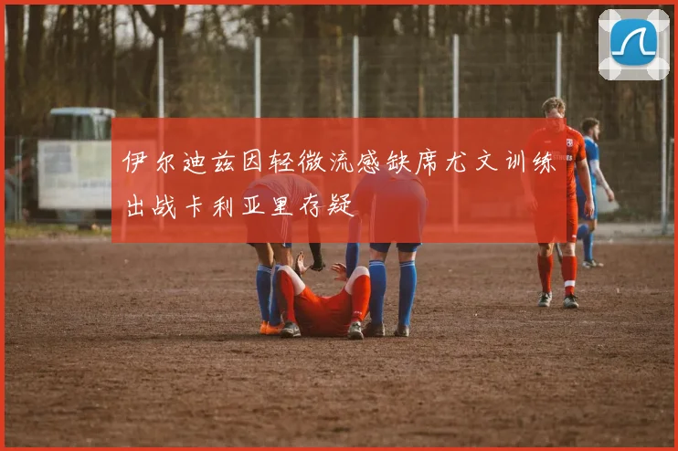 伊尔迪兹因轻微流感缺席尤文训练出战卡利亚里存疑