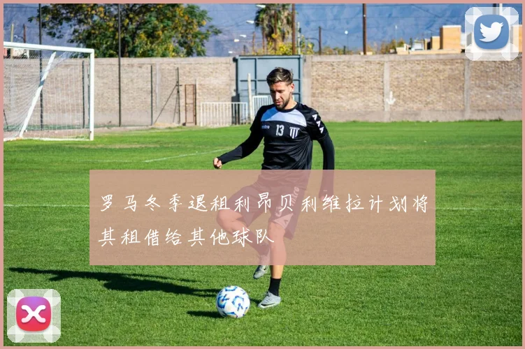 罗马冬季退租利昂贝利维拉计划将其租借给其他球队