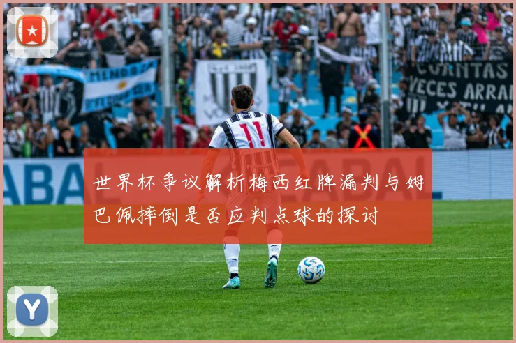 世界杯争议解析梅西红牌漏判与姆巴佩摔倒是否应判点球的探讨