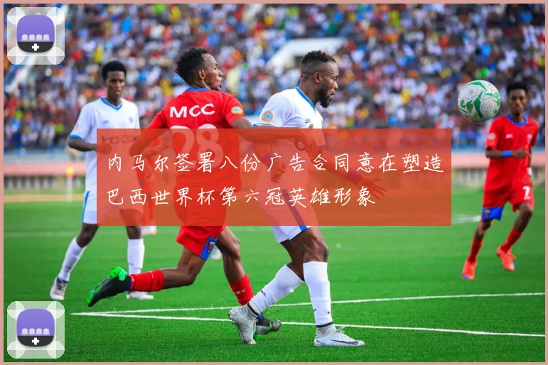 内马尔签署八份广告合同意在塑造巴西世界杯第六冠英雄形象