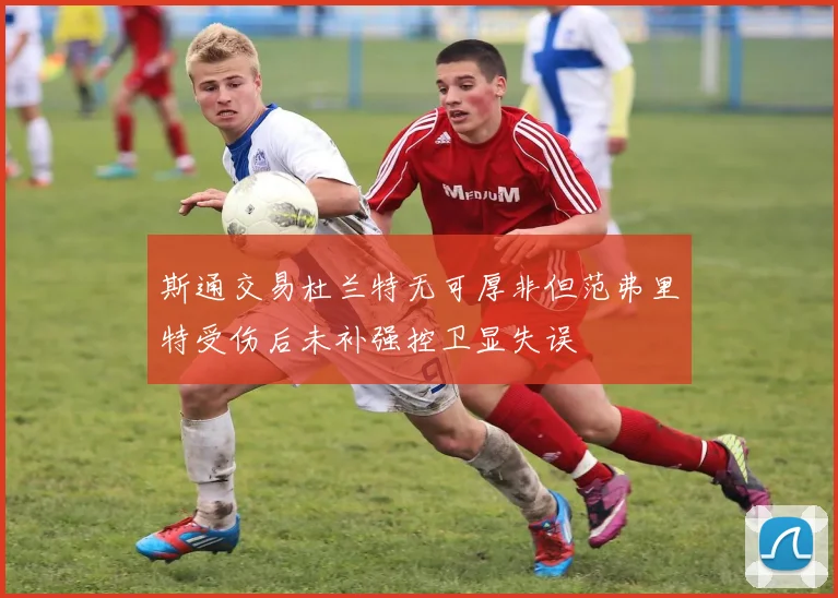 斯通交易杜兰特无可厚非但范弗里特受伤后未补强控卫显失误