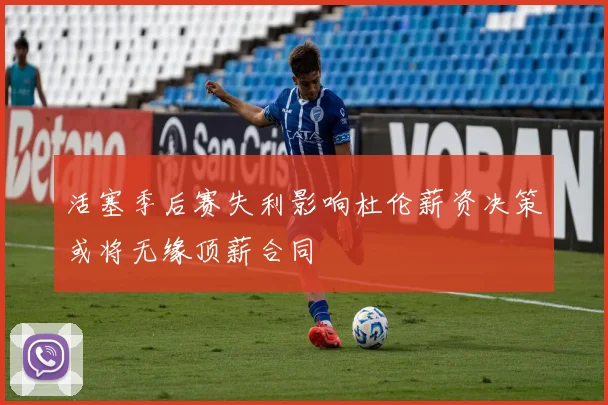 活塞季后赛失利影响杜伦薪资决策或将无缘顶薪合同