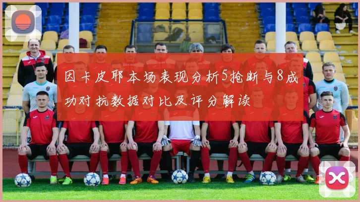 因卡皮耶本场表现分析5抢断与8成功对抗数据对比及评分解读