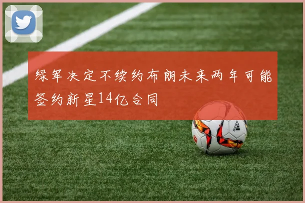 绿军决定不续约布朗未来两年可能签约新星14亿合同