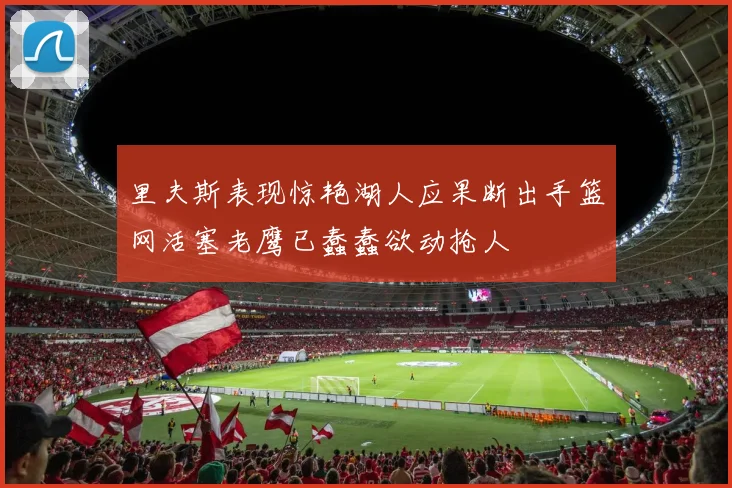 里夫斯表现惊艳湖人应果断出手篮网活塞老鹰已蠢蠢欲动抢人