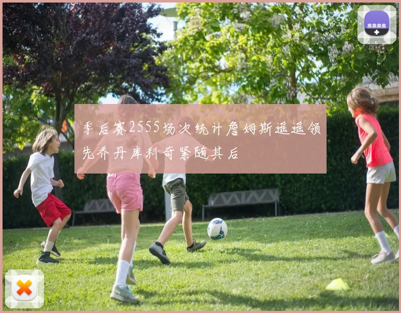 季后赛2555场次统计詹姆斯遥遥领先乔丹库科奇紧随其后