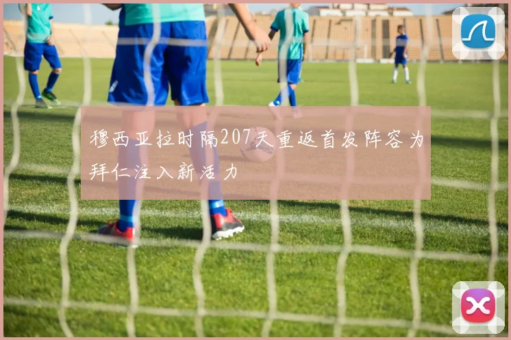 穆西亚拉时隔207天重返首发阵容为拜仁注入新活力
