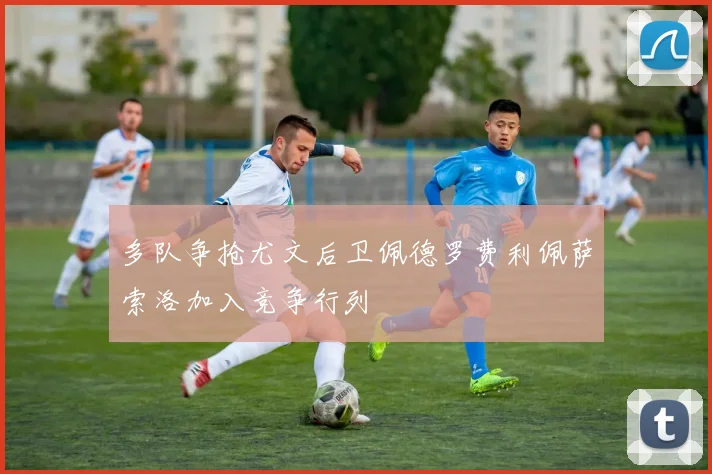 多队争抢尤文后卫佩德罗费利佩萨索洛加入竞争行列