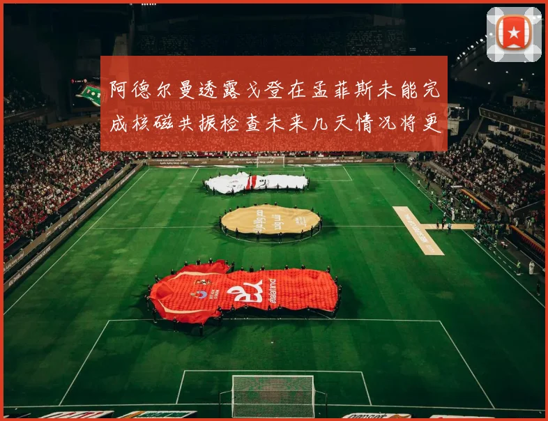 阿德尔曼透露戈登在孟菲斯未能完成核磁共振检查未来几天情况将更清晰