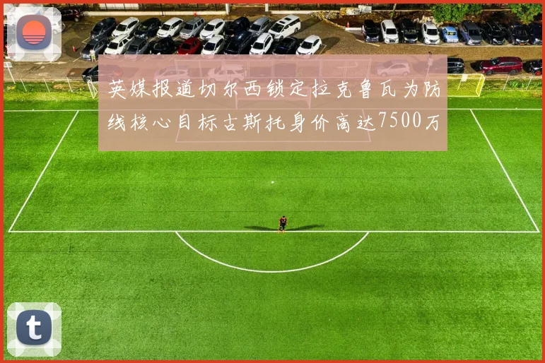 英媒报道切尔西锁定拉克鲁瓦为防线核心目标古斯托身价高达7500万镑