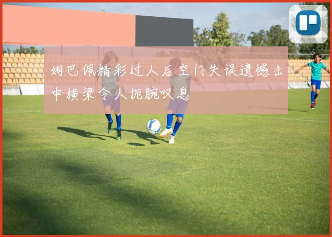 姆巴佩精彩过人后空门失误遗憾击中横梁令人扼腕叹息