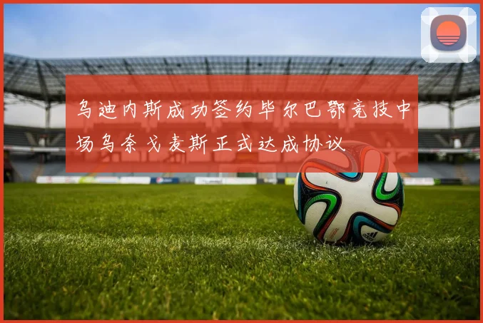 乌迪内斯成功签约毕尔巴鄂竞技中场乌奈戈麦斯正式达成协议