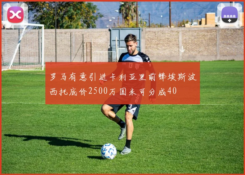 罗马有意引进卡利亚里前锋埃斯波西托底价2500万国米可分成40