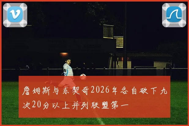 詹姆斯与东契奇2026年各自砍下九次20分以上并列联盟第一