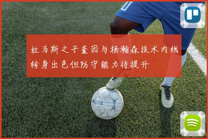 杜马斯之子奎因与杨瀚森技术内线转身出色但防守能力待提升