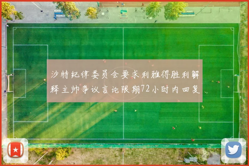 沙特纪律委员会要求利雅得胜利解释主帅争议言论限期72小时内回复