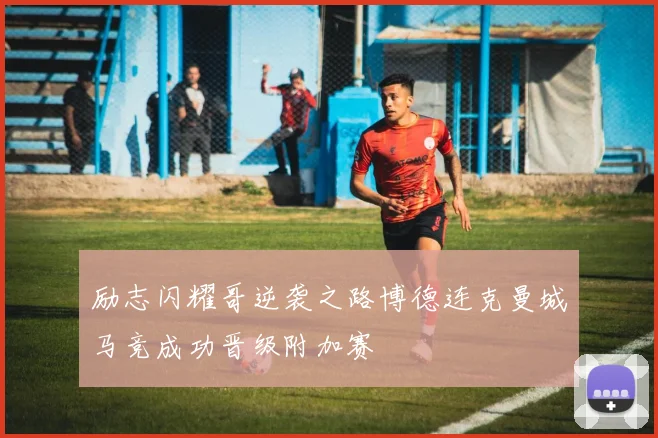 励志闪耀哥逆袭之路博德连克曼城马竞成功晋级附加赛