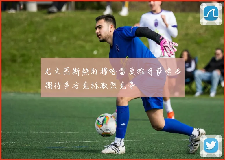 尤文图斯热盯穆哈雷莫维奇萨索洛期待多方竞标激烈竞争