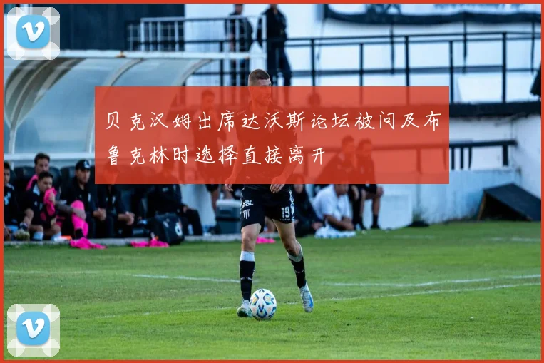 贝克汉姆出席达沃斯论坛被问及布鲁克林时选择直接离开
