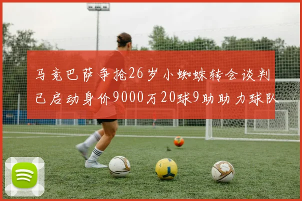 马竞巴萨争抢26岁小蜘蛛转会谈判已启动身价9000万20球9助助力球队