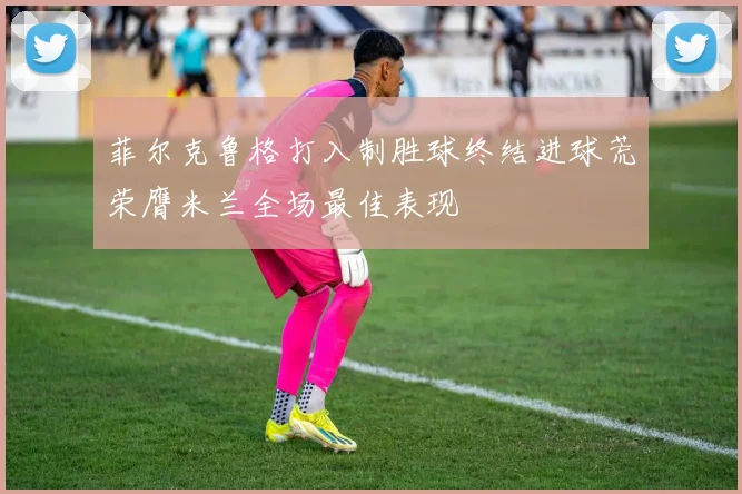 菲尔克鲁格打入制胜球终结进球荒荣膺米兰全场最佳表现