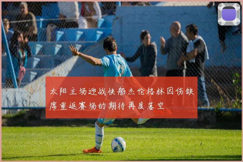 太阳主场迎战快船杰伦格林因伤缺席重返赛场的期待再度落空