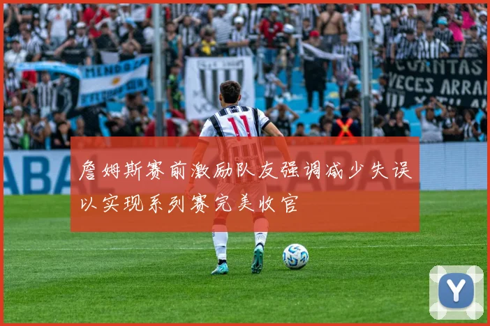 詹姆斯赛前激励队友强调减少失误以实现系列赛完美收官