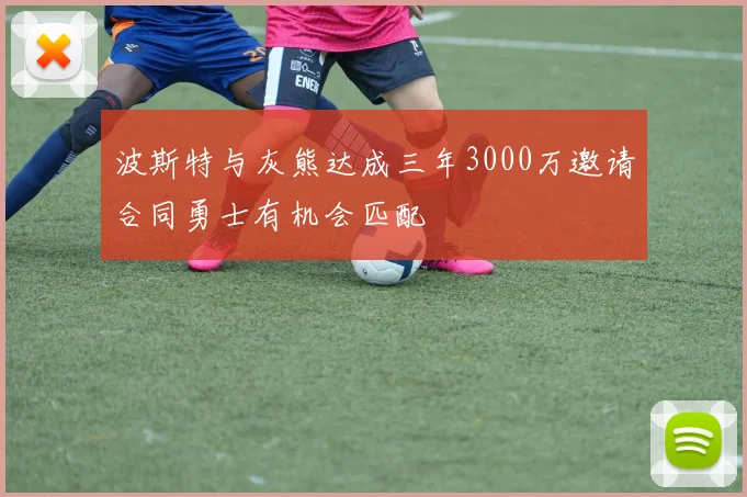 波斯特与灰熊达成三年3000万邀请合同勇士有机会匹配