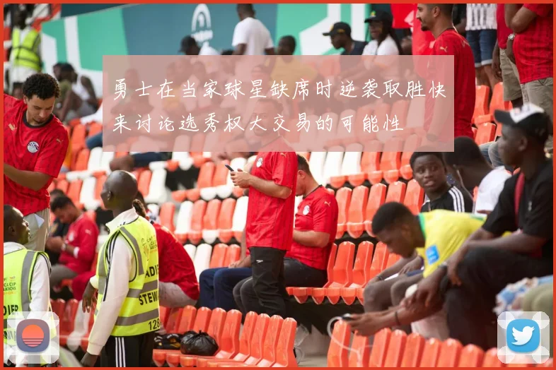 勇士在当家球星缺席时逆袭取胜快来讨论选秀权大交易的可能性