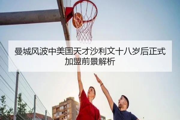 曼城风波中美国天才沙利文十八岁后正式加盟前景解析(hthsports)