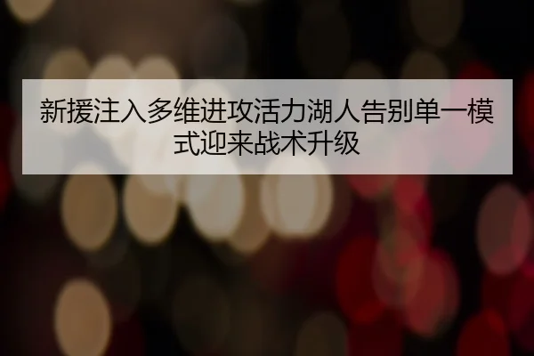 新援注入多维进攻活力湖人告别单一模式迎来战术升级(hthsports)