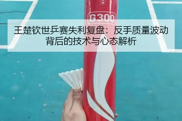 王楚钦世乒赛失利复盘：反手质量波动背后的技术与心态解析 - hthsports